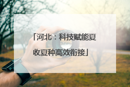 河北：科技赋能夏收夏种高效衔接