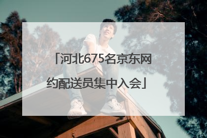 河北675名京东网约配送员集中入会