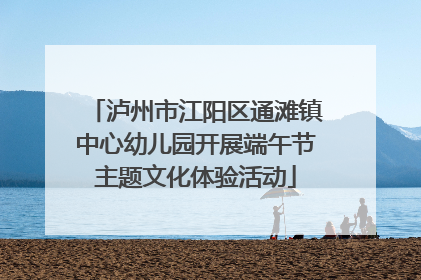 泸州市江阳区通滩镇中心幼儿园开展端午节主题文化体验活动