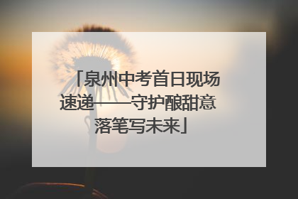 泉州中考首日现场速递——守护酿甜意 落笔写未来