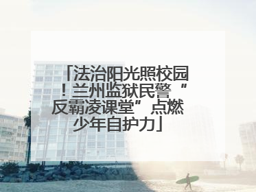 法治阳光照校园！兰州监狱民警“反霸凌课堂”点燃少年自护力
