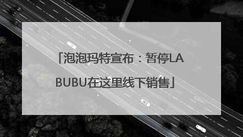 泡泡玛特宣布：暂停LABUBU在这里线下销售