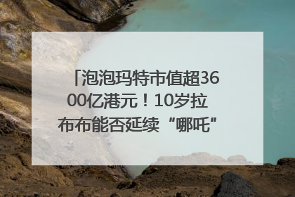 泡泡玛特市值超3600亿港元！10岁拉布布能否延续“哪吒”神话？｜热财经