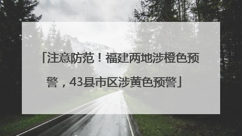 注意防范！福建两地涉橙色预警，43县市区涉黄色预警