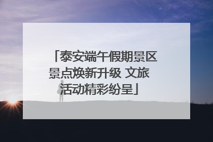 泰安端午假期景区景点焕新升级 文旅活动精彩纷呈
