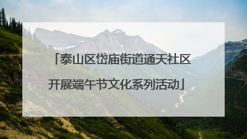 泰山区岱庙街道通天社区开展端午节文化系列活动