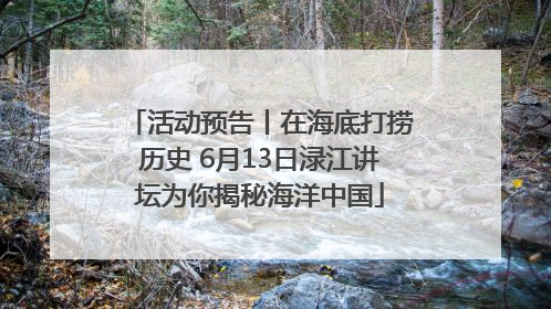 活动预告丨在海底打捞历史 6月13日渌江讲坛为你揭秘海洋中国