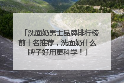 洗面奶男士品牌排行榜前十名推荐，洗面奶什么牌子好用更科学！