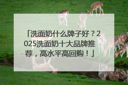 洗面奶什么牌子好？2025洗面奶十大品牌推荐，高水平高回购！