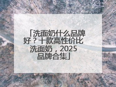 洗面奶什么品牌好？十款高性价比洗面奶，2025品牌合集
