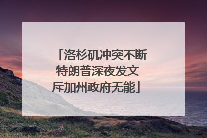 洛杉矶冲突不断 特朗普深夜发文斥加州政府无能
