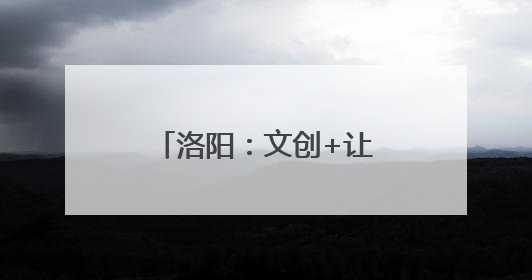 洛阳：文创+让传统文化潮起来