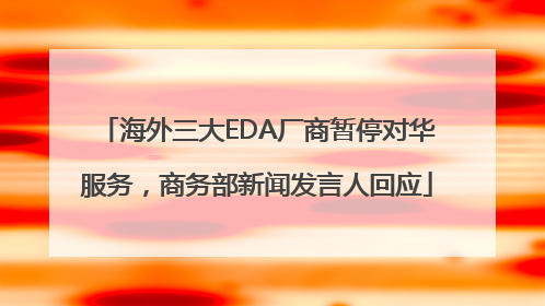 海外三大EDA厂商暂停对华服务，商务部新闻发言人回应