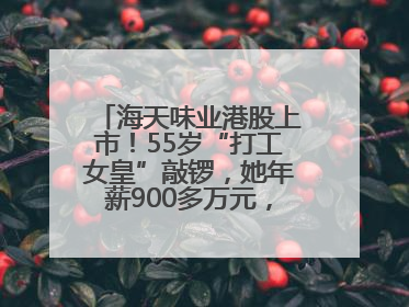 海天味业港股上市！55岁“打工女皇”敲锣，她年薪900多万元，身家超335亿