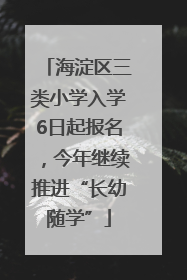 海淀区三类小学入学6日起报名，今年继续推进“长幼随学”