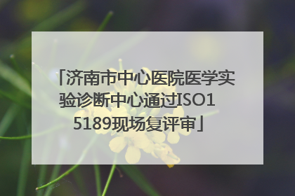 济南市中心医院医学实验诊断中心通过ISO15189现场复评审