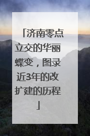 济南零点立交的华丽蝶变，图录近3年的改扩建的历程
