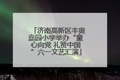 济南高新区丰奥嘉园小学举办“童心向党 礼赞中国”六一文艺汇演