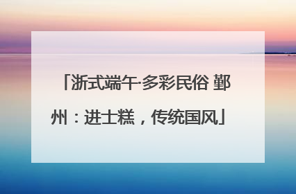 浙式端午·多彩民俗 鄞州：进士糕，传统国风