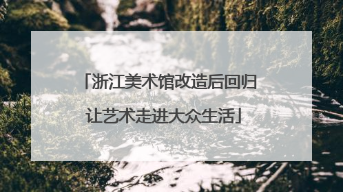 浙江美术馆改造后回归 让艺术走进大众生活