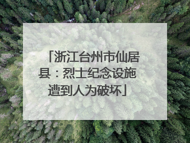 浙江台州市仙居县：烈士纪念设施遭到人为破坏