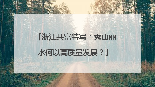 浙江共富特写：秀山丽水何以高质量发展？