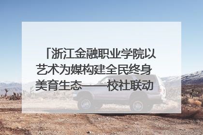 浙江金融职业学院以艺术为媒构建全民终身美育生态——校社联动共谱美育新篇章