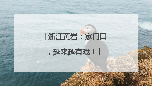 浙江黄岩：家门口，越来越有戏！