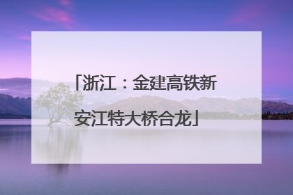 浙江：金建高铁新安江特大桥合龙