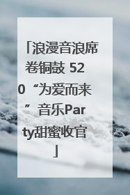 浪漫音浪席卷铜鼓 520“为爱而来”音乐Party甜蜜收官