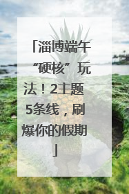 淄博端午“硬核”玩法！2主题5条线，刷爆你的假期