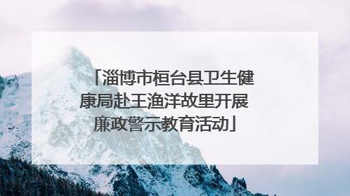 淄博市桓台县卫生健康局赴王渔洋故里开展廉政警示教育活动