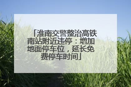 淮南交警整治高铁南站附近违停：增加地面停车位，延长免费停车时间
