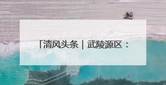 清风头条｜武陵源区：理论实务“双驱动 ” 充电赋能“增才干”