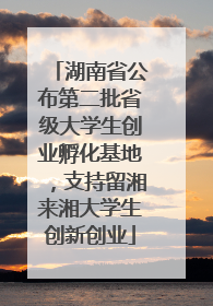 湖南省公布第二批省级大学生创业孵化基地，支持留湘来湘大学生创新创业