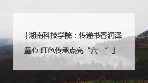 湖南科技学院：传递书香润泽童心 红色传承点亮“六一”