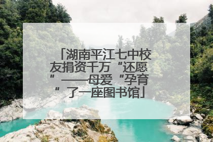 湖南平江七中校友捐资千万“还愿”——母爱“孕育”了一座图书馆