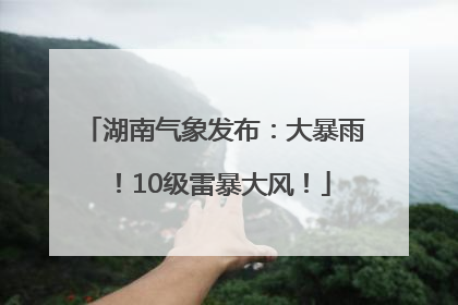 湖南气象发布：大暴雨！10级雷暴大风！