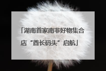 湖南首家南非好物集合店“酋长码头”启航