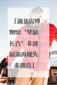 湖北省博物馆“琴瑟长合”非遗展演再现先秦遗音