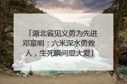 湖北省见义勇为先进邓章明：六米深水勇救人，生死瞬间显大爱