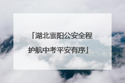 湖北襄阳公安全程护航中考平安有序