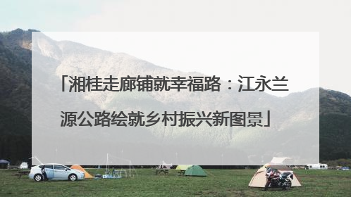 湘桂走廊铺就幸福路：江永兰源公路绘就乡村振兴新图景