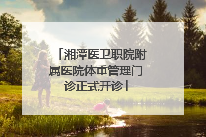湘潭医卫职院附属医院体重管理门诊正式开诊