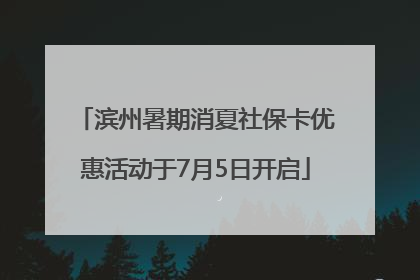 滨州暑期消夏社保卡优惠活动于7月5日开启