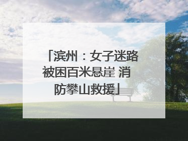 滨州：女子迷路被困百米悬崖 消防攀山救援