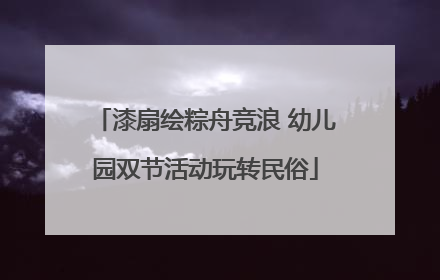 漆扇绘粽舟竞浪 幼儿园双节活动玩转民俗