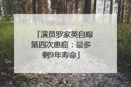 演员罗家英自曝第四次患癌：最多剩9年寿命