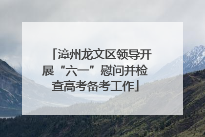 漳州龙文区领导开展“六一”慰问并检查高考备考工作