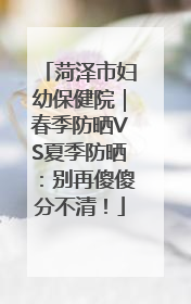菏泽市妇幼保健院｜春季防晒VS夏季防晒：别再傻傻分不清！